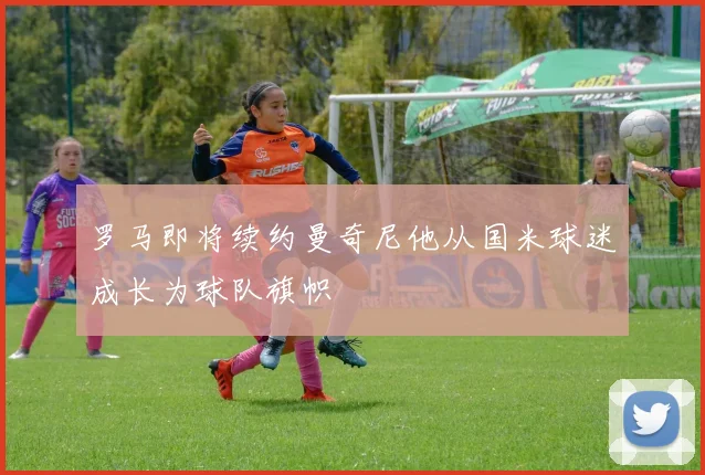 罗马即将续约曼奇尼他从国米球迷成长为球队旗帜