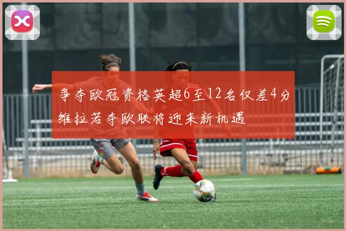 争夺欧冠资格英超6至12名仅差4分维拉若夺欧联将迎来新机遇