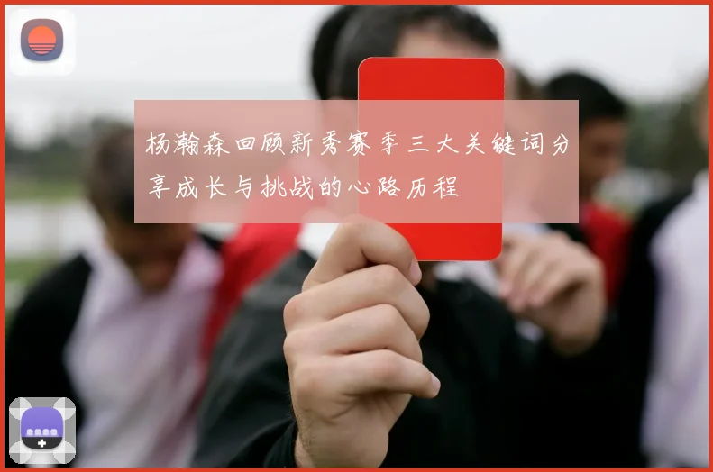 杨瀚森回顾新秀赛季三大关键词分享成长与挑战的心路历程
