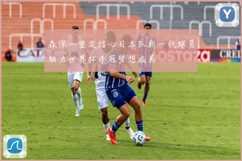 森保一坚定信心日本队新一代球员助力世界杯夺冠梦想成真