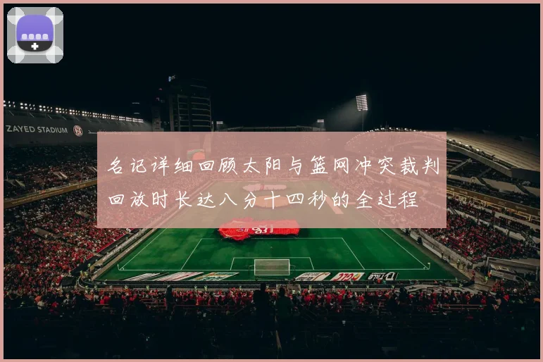 名记详细回顾太阳与篮网冲突裁判回放时长达八分十四秒的全过程