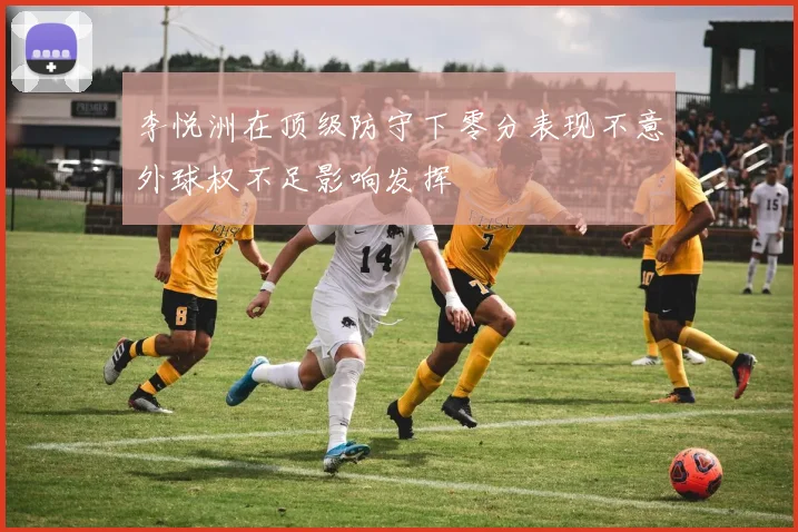 李悦洲在顶级防守下零分表现不意外球权不足影响发挥