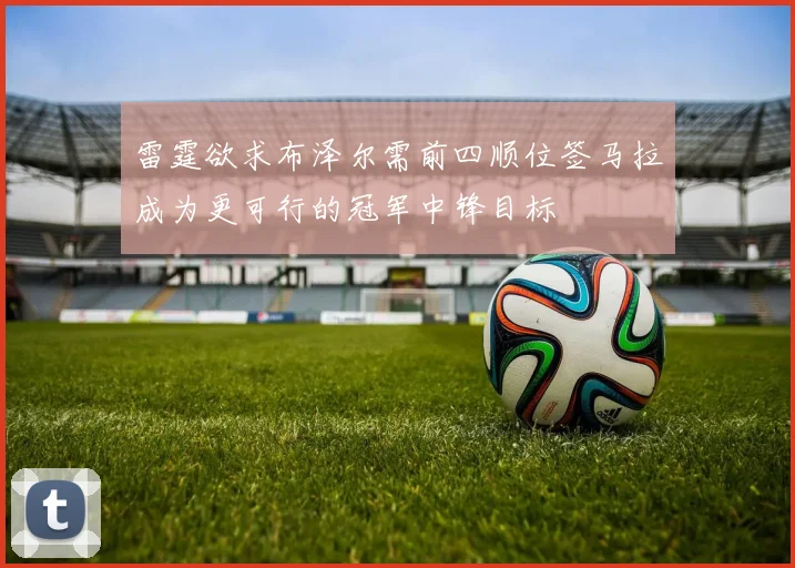 雷霆欲求布泽尔需前四顺位签马拉成为更可行的冠军中锋目标