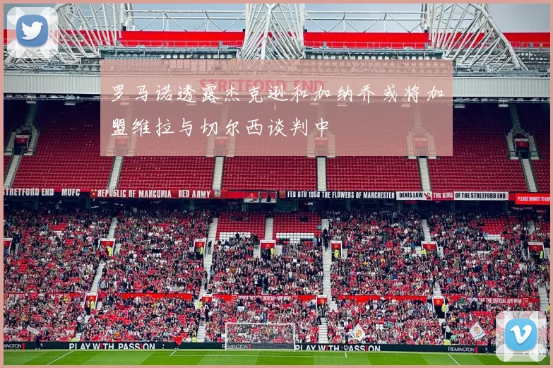 罗马诺透露杰克逊和加纳乔或将加盟维拉与切尔西谈判中