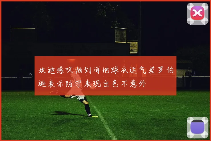 坎迪感叹抽到海地球衣运气差罗伯逊表示防守表现出色不意外