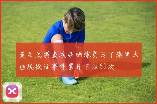 英足总调查埃弗顿球员马丁谢里夫违规投注事件累计下注61次
