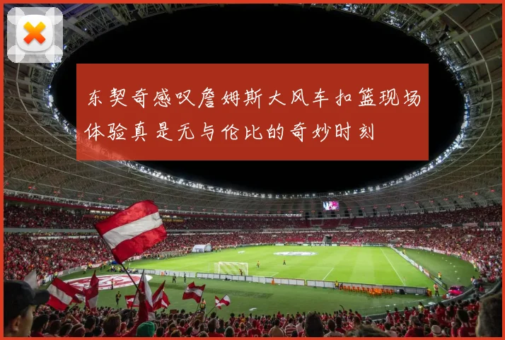 东契奇感叹詹姆斯大风车扣篮现场体验真是无与伦比的奇妙时刻
