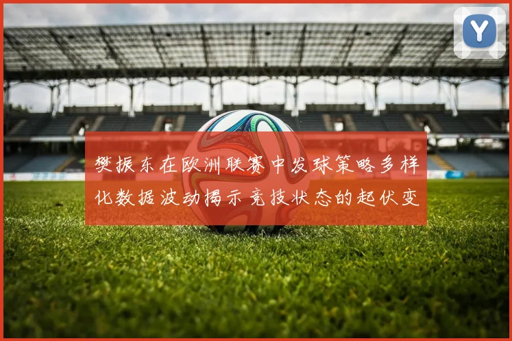 樊振东在欧洲联赛中发球策略多样化数据波动揭示竞技状态的起伏变化