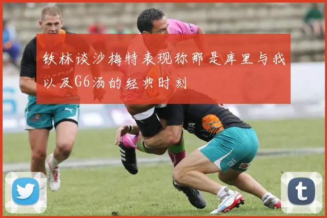 铁林谈沙梅特表现称那是库里与我以及G6汤的经典时刻