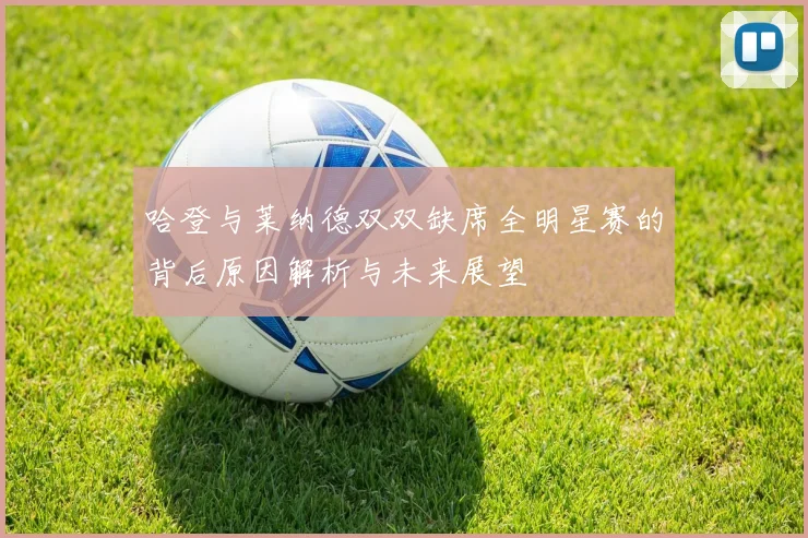 哈登与莱纳德双双缺席全明星赛的背后原因解析与未来展望