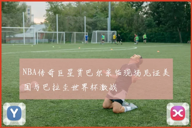 NBA传奇巨星贾巴尔亲临现场见证美国与巴拉圭世界杯激战