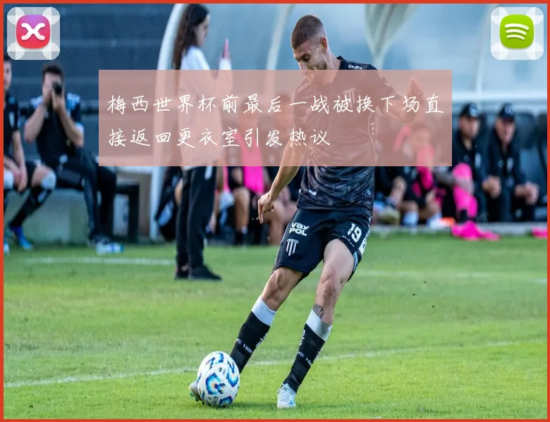 梅西世界杯前最后一战被换下场直接返回更衣室引发热议
