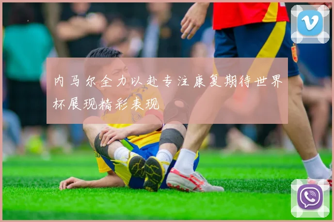内马尔全力以赴专注康复期待世界杯展现精彩表现