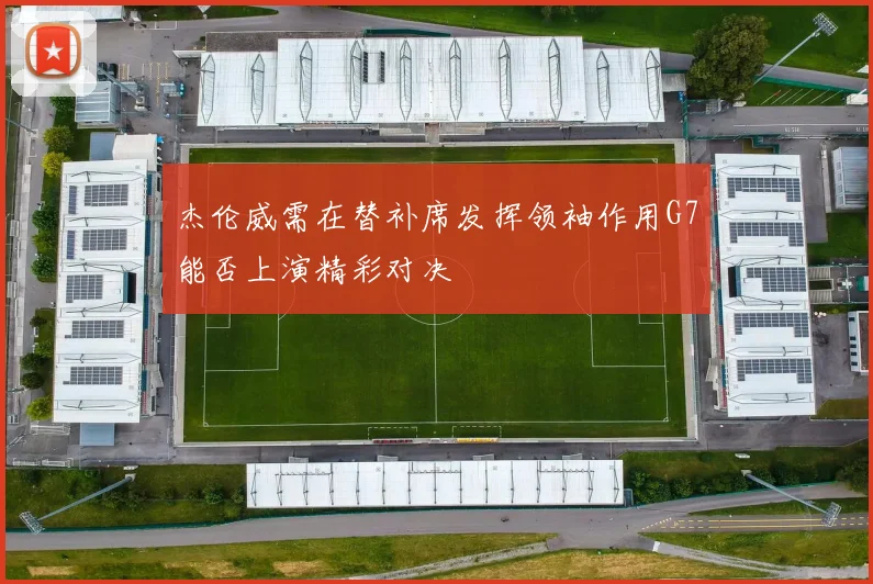 杰伦威需在替补席发挥领袖作用G7能否上演精彩对决
