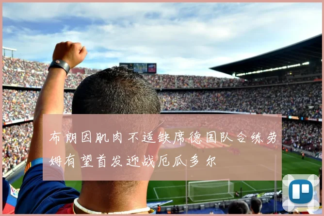 布朗因肌肉不适缺席德国队合练劳姆有望首发迎战厄瓜多尔