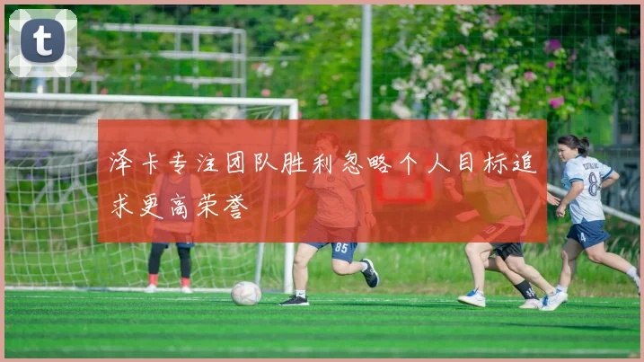 泽卡专注团队胜利忽略个人目标追求更高荣誉