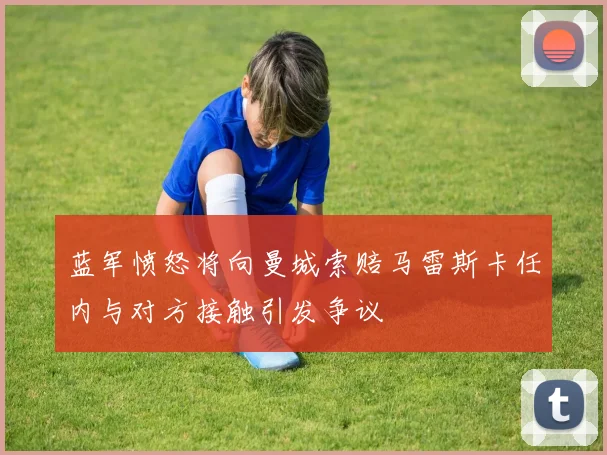 蓝军愤怒将向曼城索赔马雷斯卡任内与对方接触引发争议