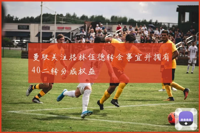 曼联关注格林伍德转会事宜并拥有40二转分成权益