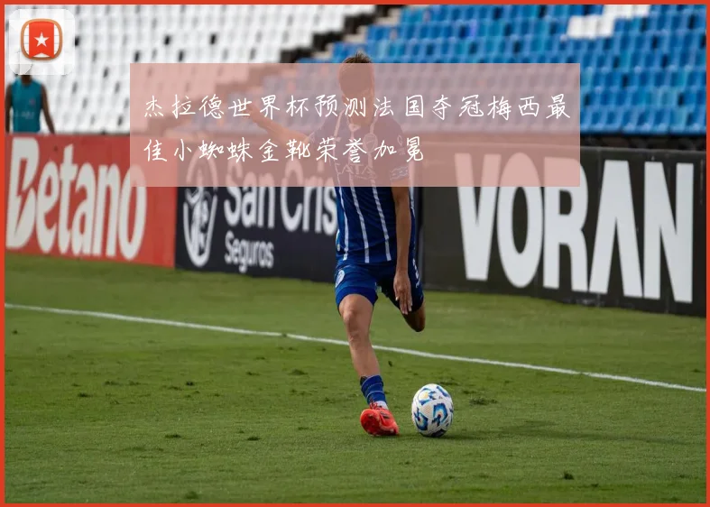 杰拉德世界杯预测法国夺冠梅西最佳小蜘蛛金靴荣誉加冕