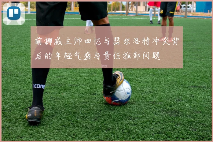 前挪威主帅回忆与瑟尔洛特冲突背后的年轻气盛与责任推卸问题