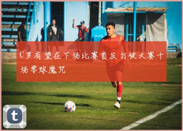 C罗有望在下场比赛首发打破大赛十场零球魔咒