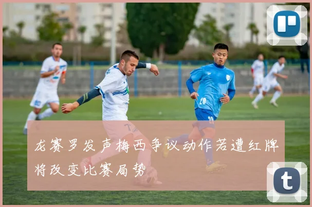 龙赛罗发声梅西争议动作若遭红牌将改变比赛局势