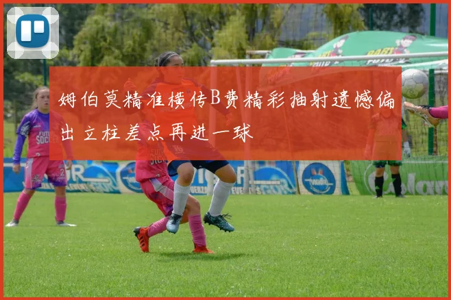 姆伯莫精准横传B费精彩抽射遗憾偏出立柱差点再进一球