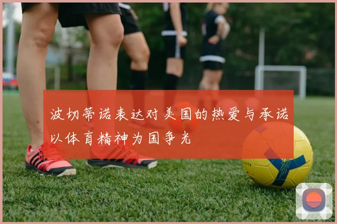 波切蒂诺表达对美国的热爱与承诺以体育精神为国争光