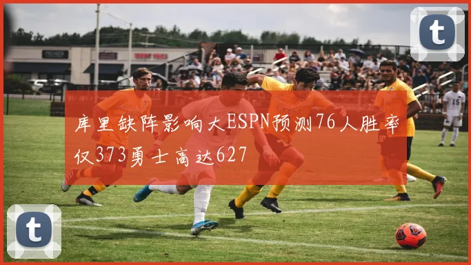 库里缺阵影响大ESPN预测76人胜率仅373勇士高达627