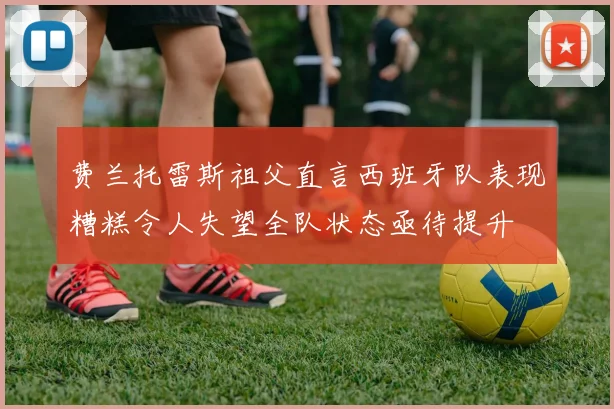 费兰托雷斯祖父直言西班牙队表现糟糕令人失望全队状态亟待提升