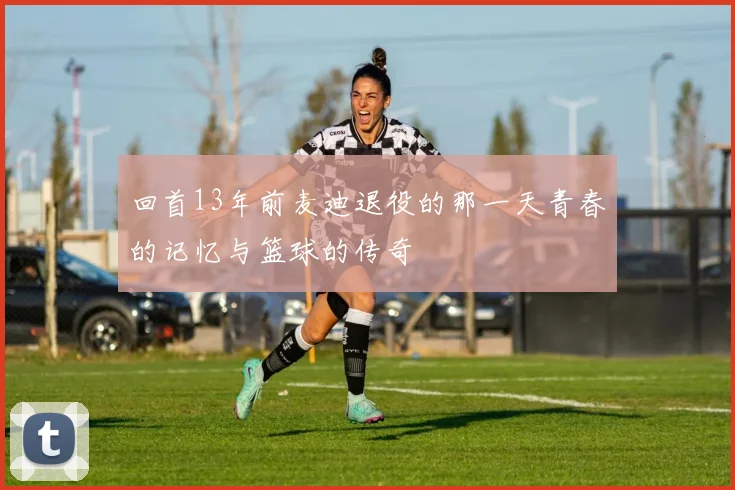 回首13年前麦迪退役的那一天青春的记忆与篮球的传奇