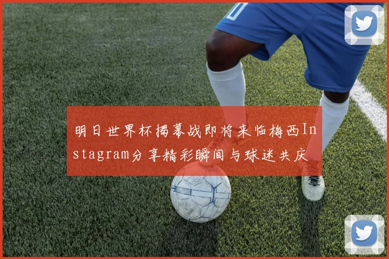 明日世界杯揭幕战即将来临梅西Instagram分享精彩瞬间与球迷共庆