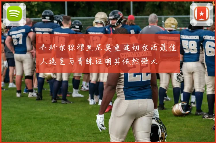 乔科尔称穆里尼奥重建切尔西最佳人选皇马青睐证明其依然强大