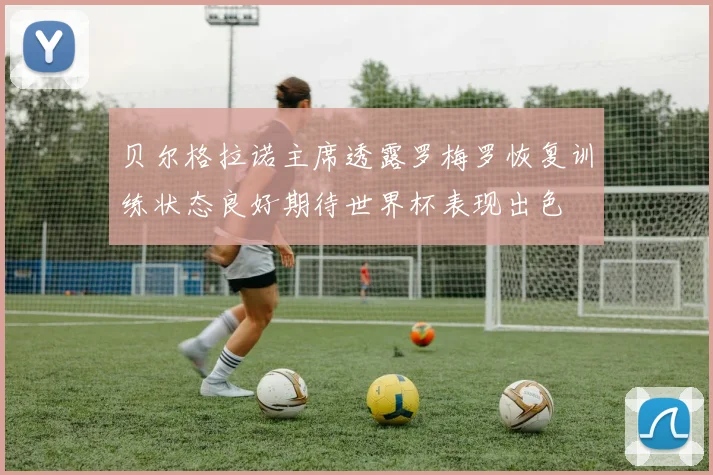 贝尔格拉诺主席透露罗梅罗恢复训练状态良好期待世界杯表现出色