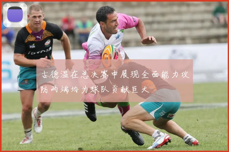 古德温在总决赛中展现全面能力攻防两端均为球队贡献巨大